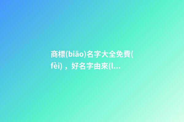 商標(biāo)名字大全免費(fèi)，好名字由來(lái)不可錯(cuò)過(guò)！